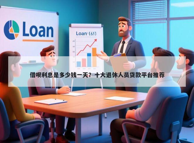 借呗利息是多少钱一天？十大退休人员贷款平台推荐