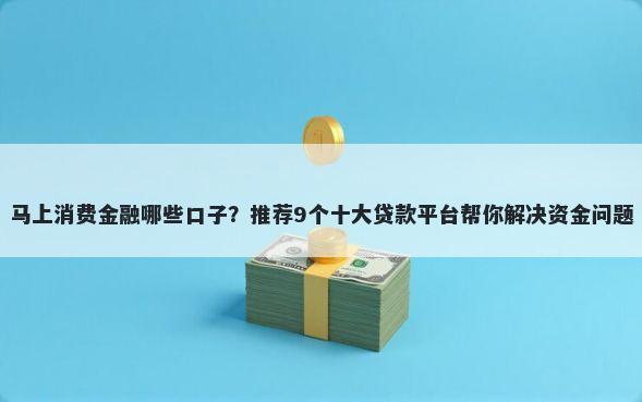 马上消费金融哪些口子？推荐9个十大贷款平台帮你解决资金问题