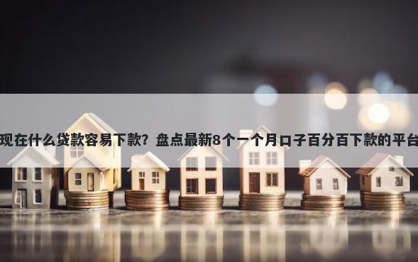 现在什么贷款容易下款？盘点最新8个一个月口子百分百下款的平台