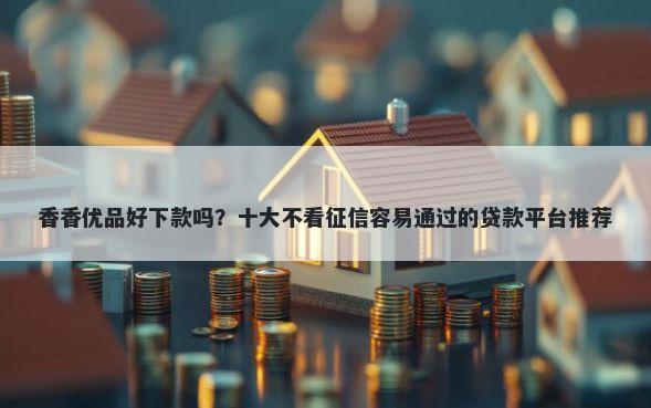 香香优品好下款吗？十大不看征信容易通过的贷款平台推荐