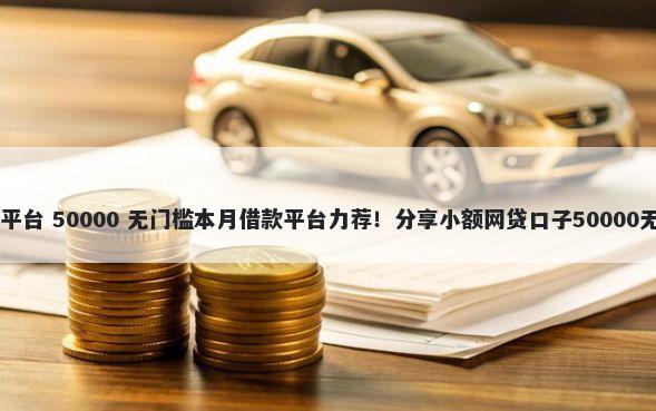 21年借款平台 50000 无门槛本月借款平台力荐！分享小额网贷口子50000无门槛借款
