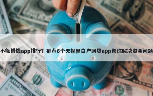 小额借钱app排行？推荐6个无视黑白户网贷app帮你解决资金问题