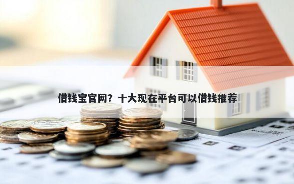 借钱宝官网？十大现在平台可以借钱推荐
