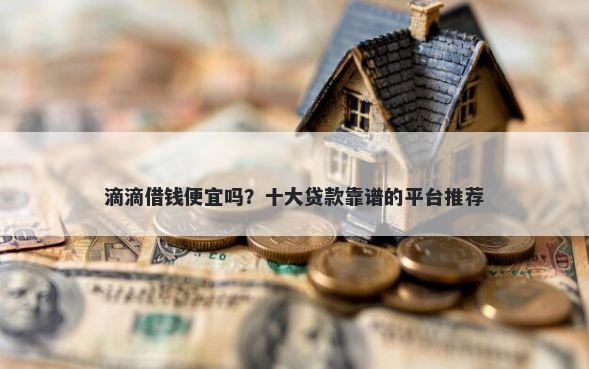 滴滴借钱便宜吗？十大贷款靠谱的平台推荐