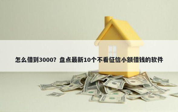 怎么借到3000？盘点最新10个不看征信小额借钱的软件