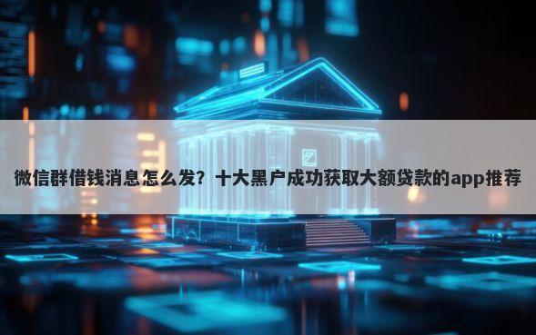 微信群借钱消息怎么发？十大黑户成功获取大额贷款的app推荐