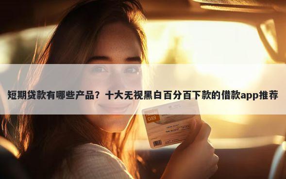 短期贷款有哪些产品？十大无视黑白百分百下款的借款app推荐
