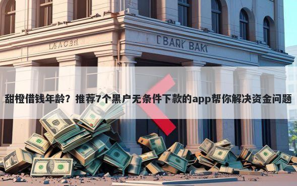 甜橙借钱年龄？推荐7个黑户无条件下款的app帮你解决资金问题