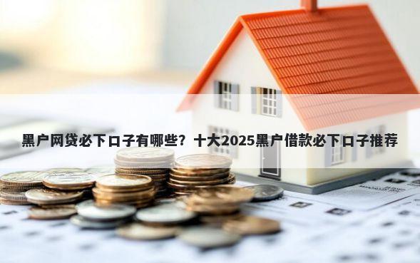 黑户网贷必下口子有哪些？十大2025黑户借款必下口子推荐