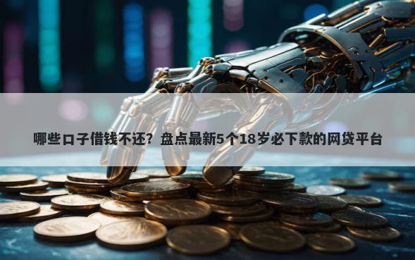 哪些口子借钱不还？盘点最新5个18岁必下款的网贷平台