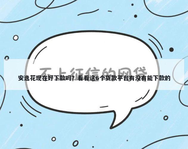 安逸花现在好下款吗？看看这6个贷款平台有没有能下款的