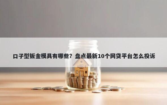 口子型钣金模具有哪些？盘点最新10个网贷平台怎么投诉
