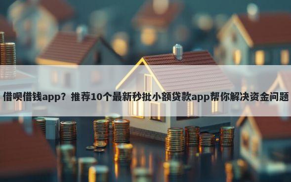借呗借钱app？推荐10个最新秒批小额贷款app帮你解决资金问题