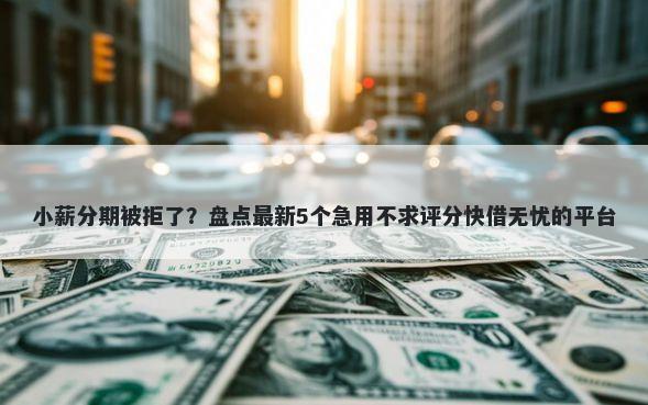 小薪分期被拒了？盘点最新5个急用不求评分快借无忧的平台