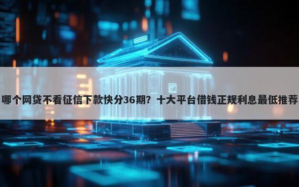 哪个网贷不看征信下款快分36期？十大平台借钱正规利息最低推荐