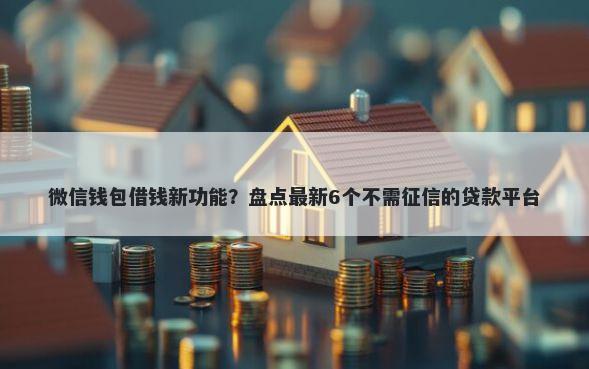 微信钱包借钱新功能？盘点最新6个不需征信的贷款平台