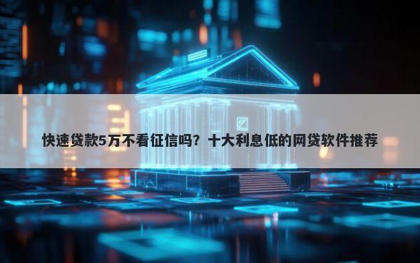 快速贷款5万不看征信吗？十大利息低的网贷软件推荐