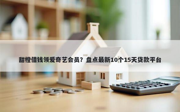 甜橙借钱领爱奇艺会员？盘点最新10个15天贷款平台