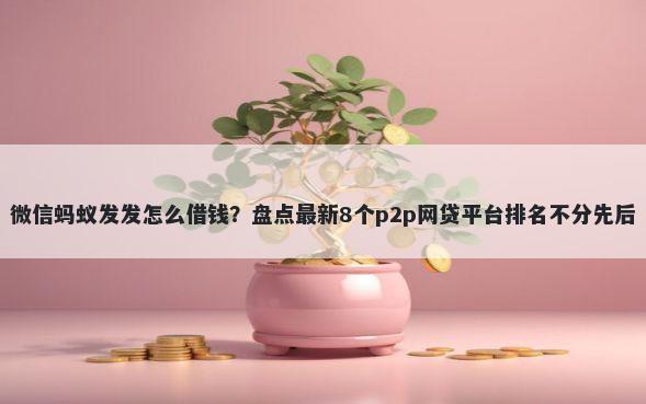 微信蚂蚁发发怎么借钱？盘点最新8个p2p网贷平台排名不分先后