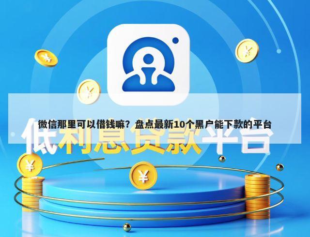 微信那里可以借钱嘛？盘点最新10个黑户能下款的平台