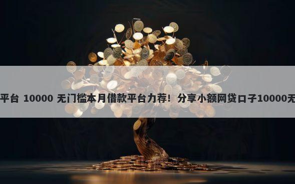 立即借钱平台 10000 无门槛本月借款平台力荐！分享小额网贷口子10000无门槛借款