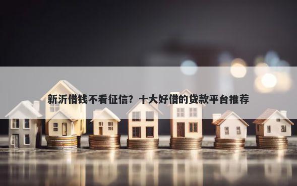 新沂借钱不看征信？十大好借的贷款平台推荐