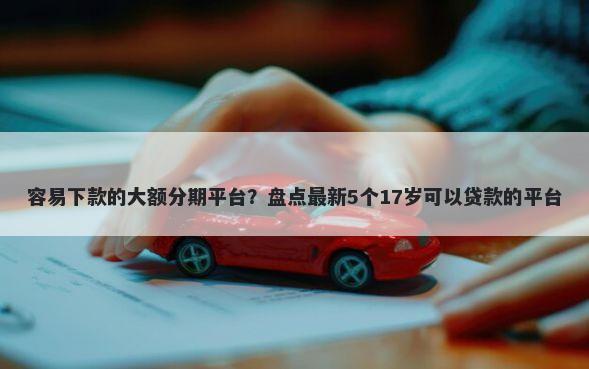 容易下款的大额分期平台？盘点最新5个17岁可以贷款的平台