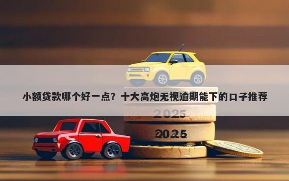 小额贷款哪个好一点？十大高炮无视逾期能下的口子推荐