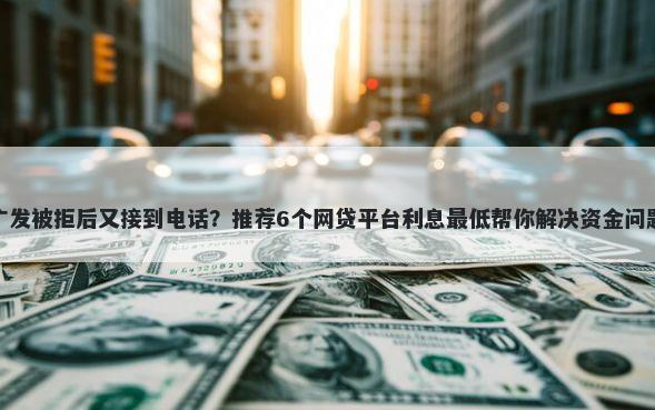 广发被拒后又接到电话？推荐6个网贷平台利息最低帮你解决资金问题