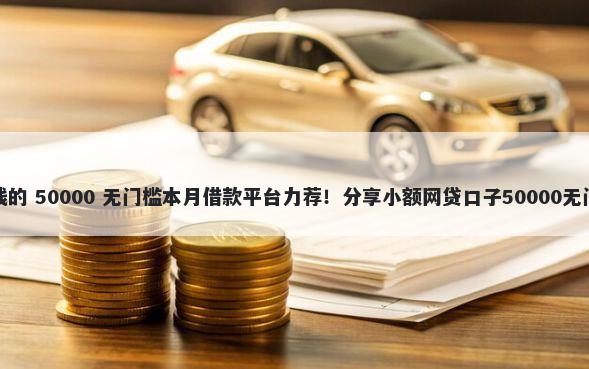 哪些借钱的 50000 无门槛本月借款平台力荐！分享小额网贷口子50000无门槛借款