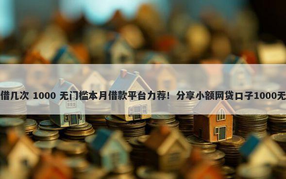 借呗可以借几次 1000 无门槛本月借款平台力荐！分享小额网贷口子1000无门槛借款