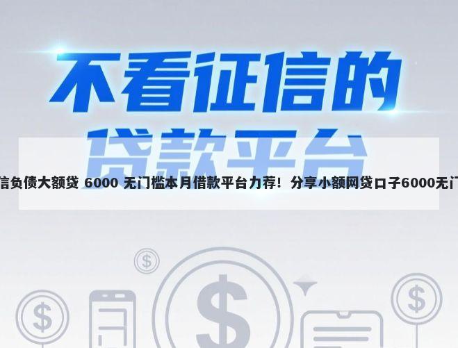 不看征信负债大额贷 6000 无门槛本月借款平台力荐！分享小额网贷口子6000无门槛借款