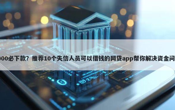 3000必下款？推荐10个失信人员可以借钱的网贷app帮你解决资金问题