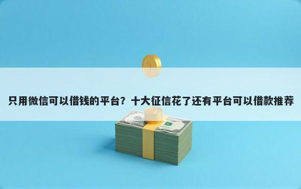 只用微信可以借钱的平台？十大征信花了还有平台可以借款推荐