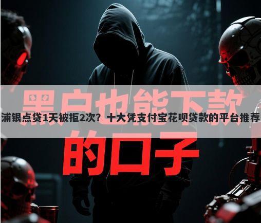 浦银点贷1天被拒2次？十大凭支付宝花呗贷款的平台推荐