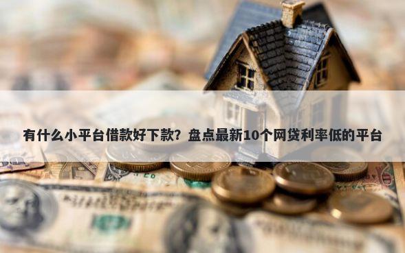 有什么小平台借款好下款？盘点最新10个网贷利率低的平台