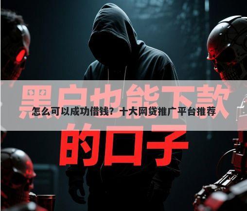 怎么可以成功借钱？十大网贷推广平台推荐