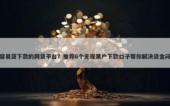 最容易贷下款的网贷平台？推荐6个无视黑户下款口子帮你解决资金问题