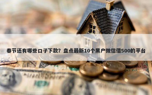 春节还有哪些口子下款？盘点最新10个黑户微信借500的平台