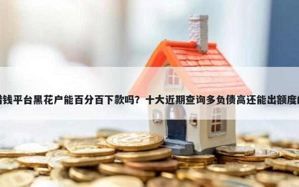 金卡商城借钱平台黑花户能百分百下款吗？十大近期查询多负债高还能出额度的口子推荐