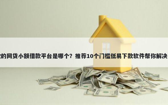 最新下款的网贷小额借款平台是哪个？推荐10个门槛低易下款软件帮你解决资金问题