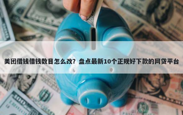 美团借钱借钱数目怎么改？盘点最新10个正规好下款的网贷平台