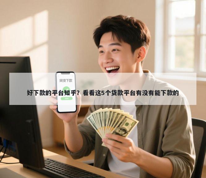 好下款的平台知乎？看看这5个贷款平台有没有能下款的
