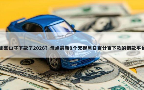 哪些口子下款了2026？盘点最新8个无视黑白百分百下款的借款平台