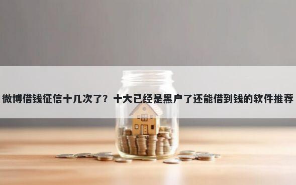 微博借钱征信十几次了？十大已经是黑户了还能借到钱的软件推荐