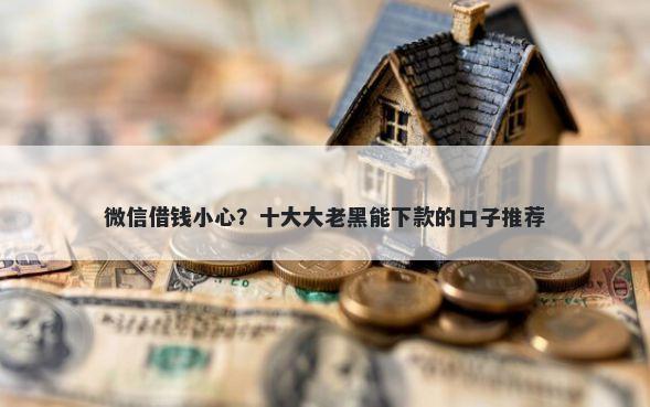 微信借钱小心？十大大老黑能下款的口子推荐