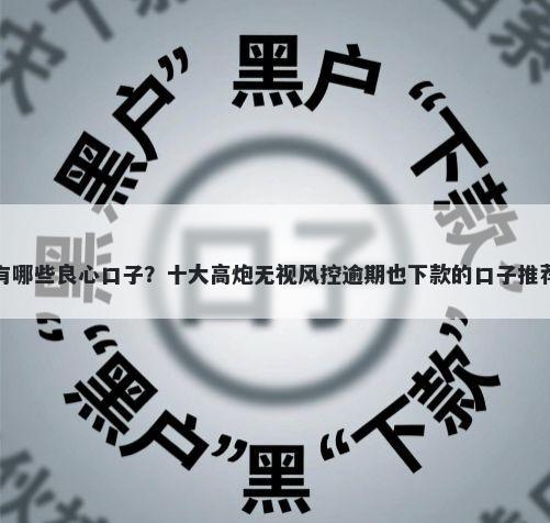 有哪些良心口子？十大高炮无视风控逾期也下款的口子推荐