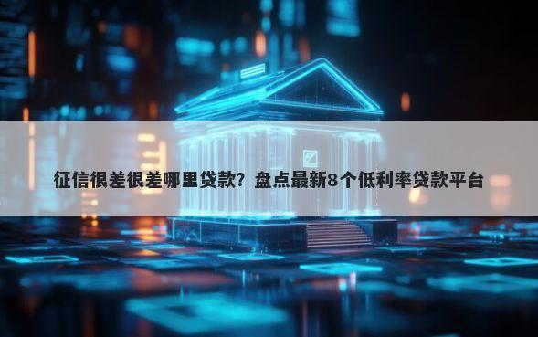 征信很差很差哪里贷款？盘点最新8个低利率贷款平台
