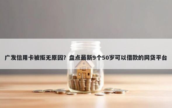 广发信用卡被拒无原因？盘点最新9个50岁可以借款的网贷平台