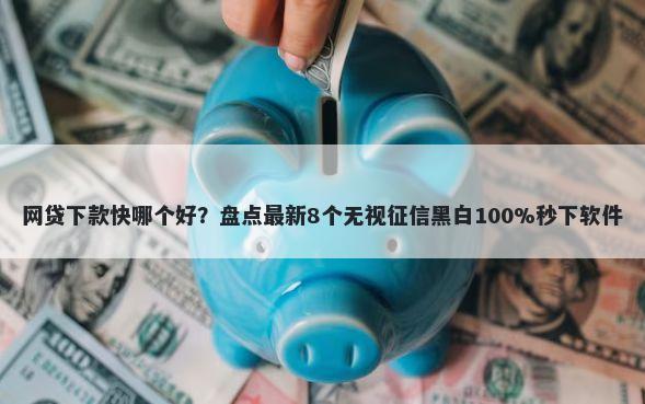 网贷下款快哪个好？盘点最新8个无视征信黑白100%秒下软件